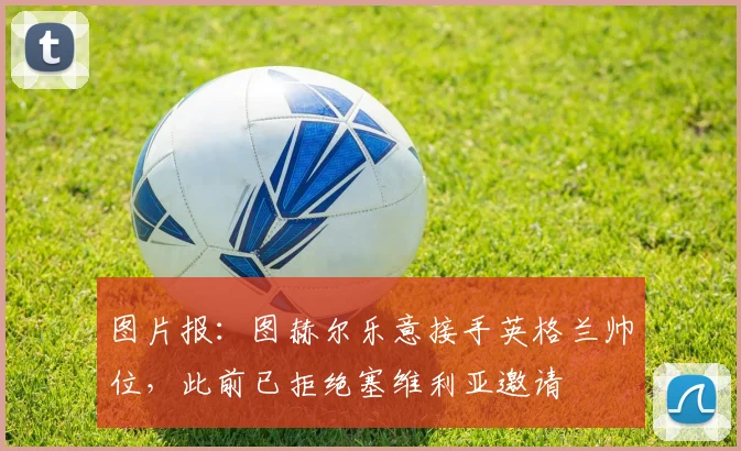 图片报：图赫尔乐意接手英格兰帅位，此前已拒绝塞维利亚邀请
