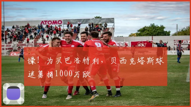 壕！为买巴洛特利，贝西克塔斯球迷募捐1000万欧