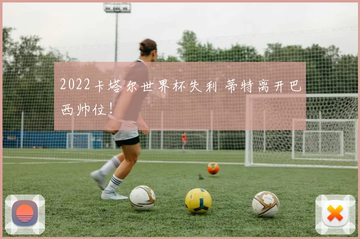 2022卡塔尔世界杯失利 蒂特离开巴西帅位！