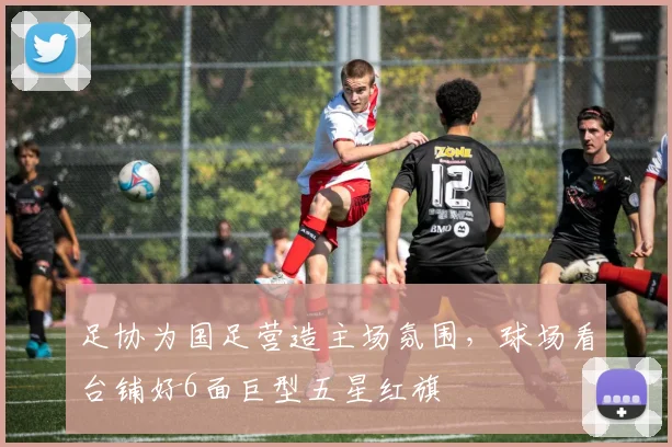 足协为国足营造主场氛围，球场看台铺好6面巨型五星红旗