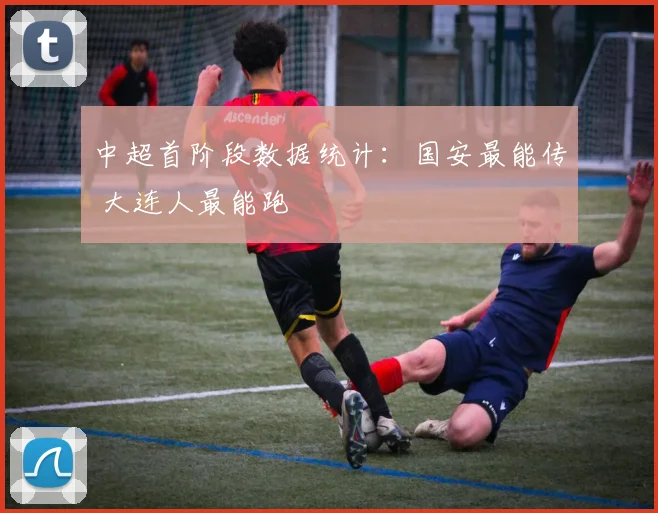 中超首阶段数据统计：国安最能传 大连人最能跑