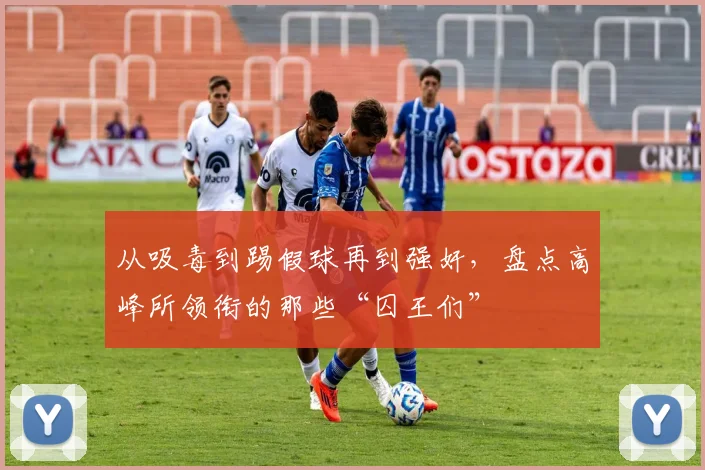 从吸毒到踢假球再到强奸，盘点高峰所领衔的那些“囚王们”