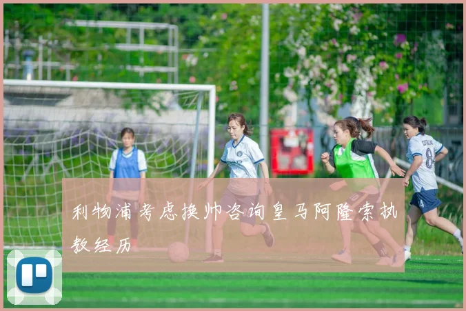 利物浦考虑换帅咨询皇马阿隆索执教经历