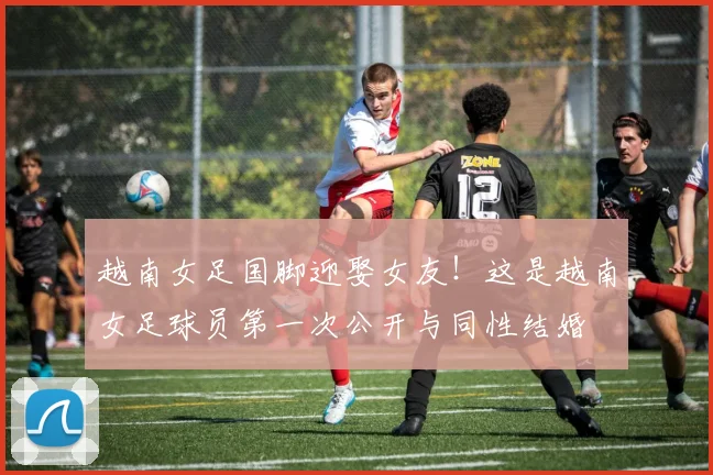 越南女足国脚迎娶女友！这是越南女足球员第一次公开与同性结婚