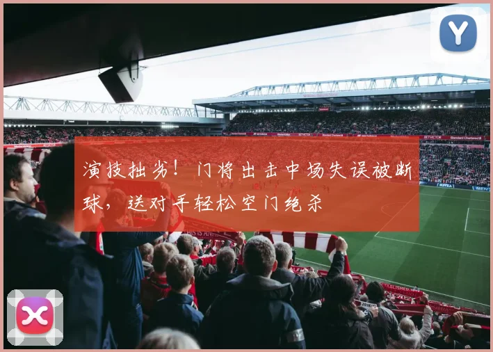 演技拙劣！门将出击中场失误被断球，送对手轻松空门绝杀