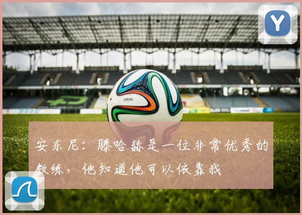 安东尼：滕哈赫是一位非常优秀的教练，他知道他可以依靠我