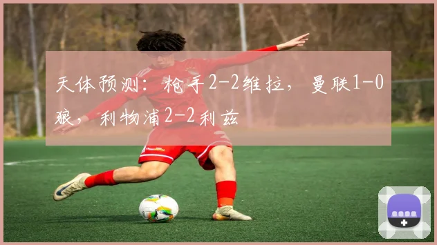 天体预测：枪手2-2维拉，曼联1-0狼，利物浦2-2利兹