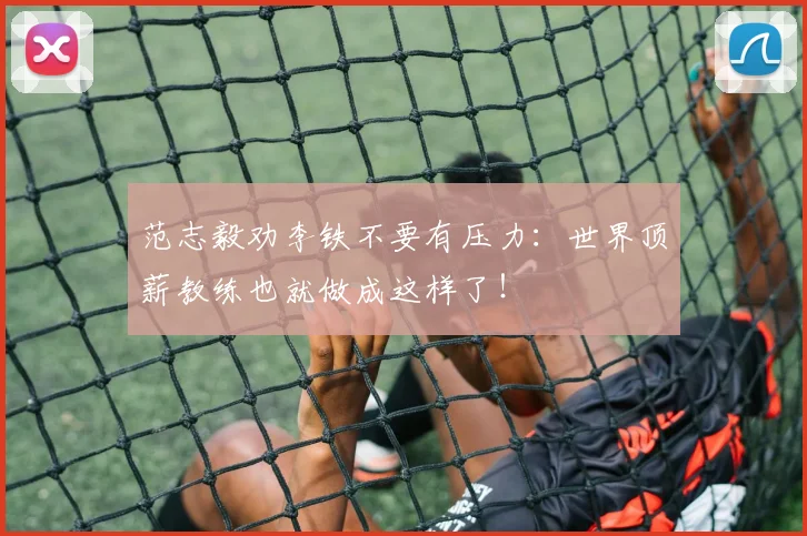 范志毅劝李铁不要有压力：世界顶薪教练也就做成这样了！