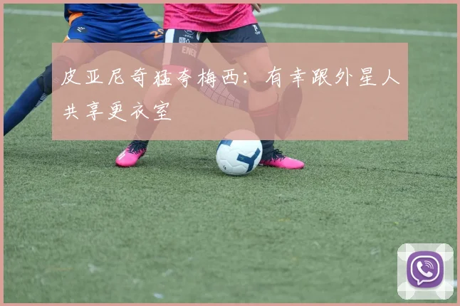 皮亚尼奇猛夸梅西：有幸跟外星人共享更衣室