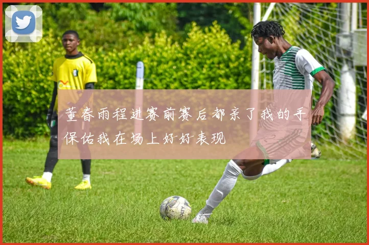 董春雨程进赛前赛后都亲了我的手保佑我在场上好好表现
