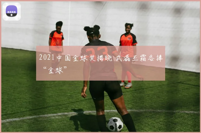 2021中国金球奖揭晓 武磊王霜各捧“金球”
