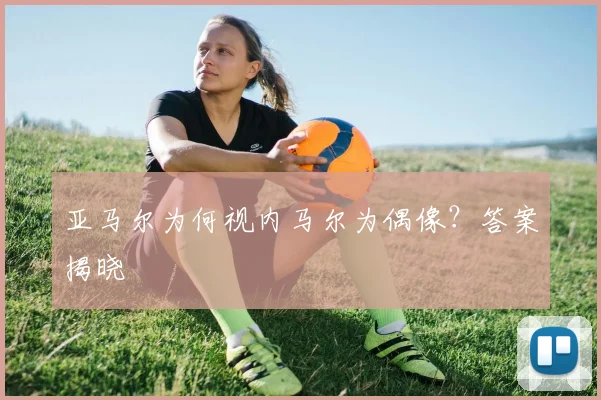 亚马尔为何视内马尔为偶像？答案揭晓