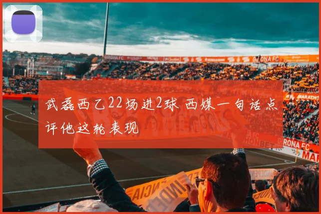 武磊西乙22场进2球 西媒一句话点评他这轮表现