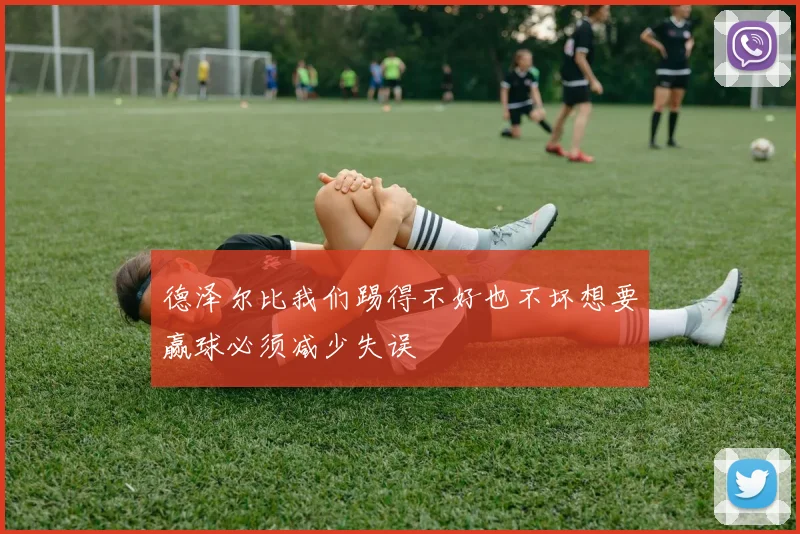 德泽尔比我们踢得不好也不坏想要赢球必须减少失误