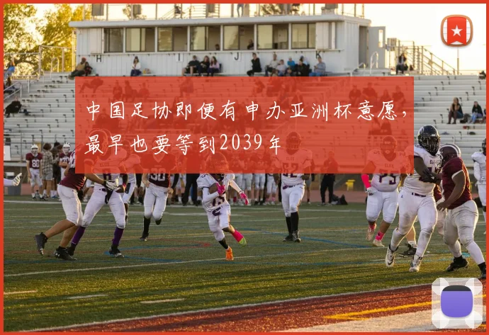 中国足协即便有申办亚洲杯意愿，最早也要等到2039年