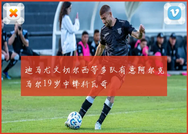 迪马尤文切尔西等多队有意阿尔克马尔19岁中锋科瓦奇