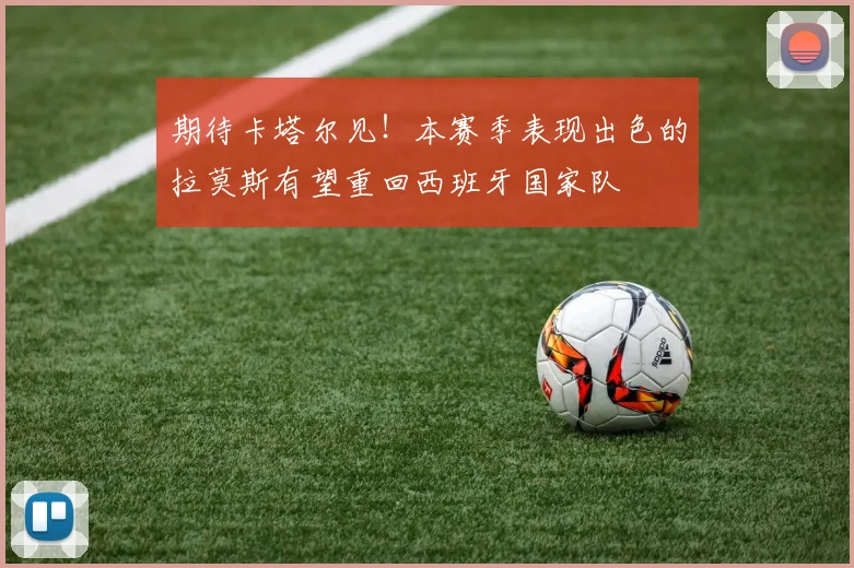 期待卡塔尔见！本赛季表现出色的拉莫斯有望重回西班牙国家队