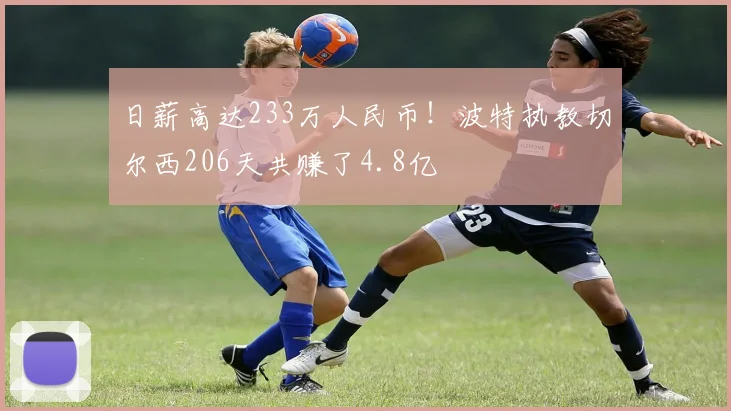 日薪高达233万人民币！波特执教切尔西206天共赚了4.8亿