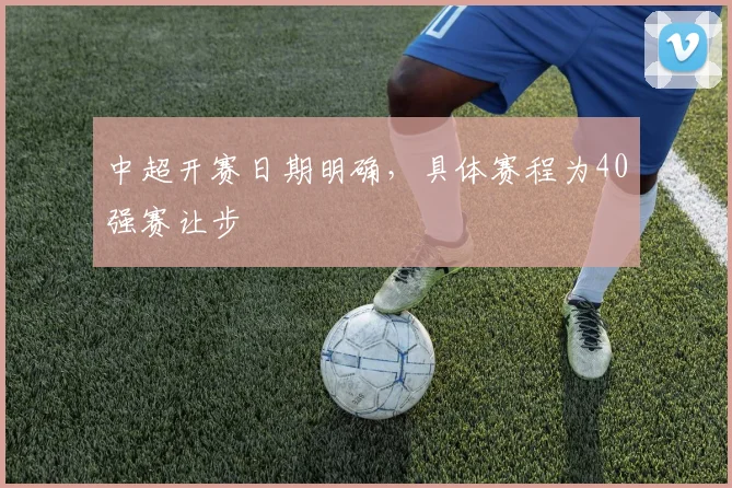 中超开赛日期明确，具体赛程为40强赛让步