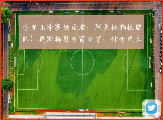齐尔克泽赛场逆袭，阿莫林拍板留队！奥斯梅恩冬窗坚守，转会风云突变