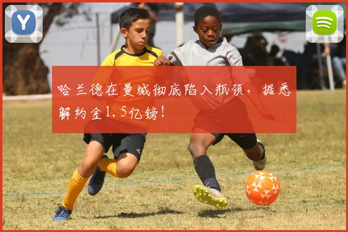 哈兰德在曼城彻底陷入瓶颈，据悉解约金1.5亿镑！