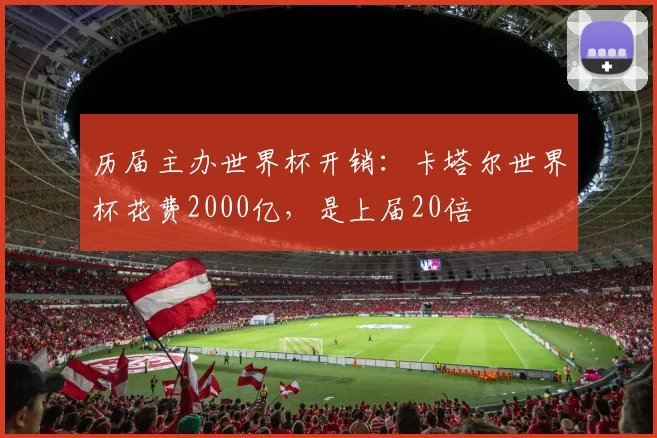 历届主办世界杯开销：卡塔尔世界杯花费2000亿，是上届20倍