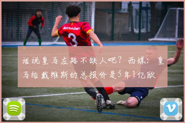 话说皇马左路不缺人吧？西媒：皇马给戴维斯的总报价是5年1亿欧