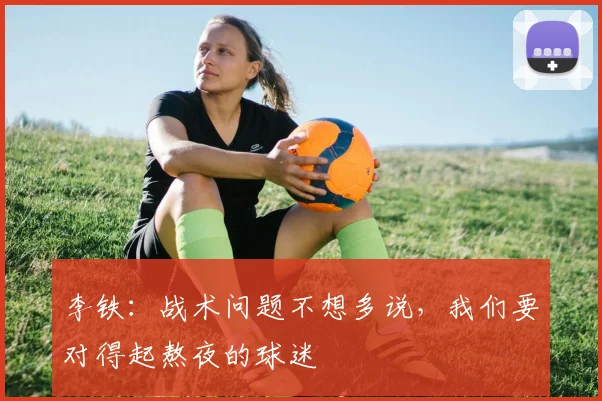 李铁：战术问题不想多说，我们要对得起熬夜的球迷