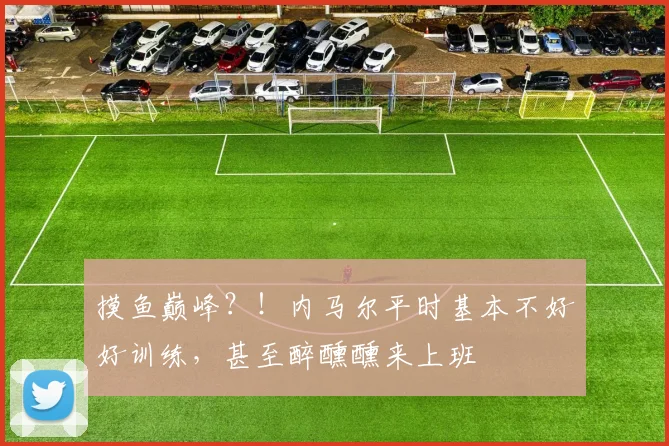 摸鱼巅峰？！内马尔平时基本不好好训练，甚至醉醺醺来上班