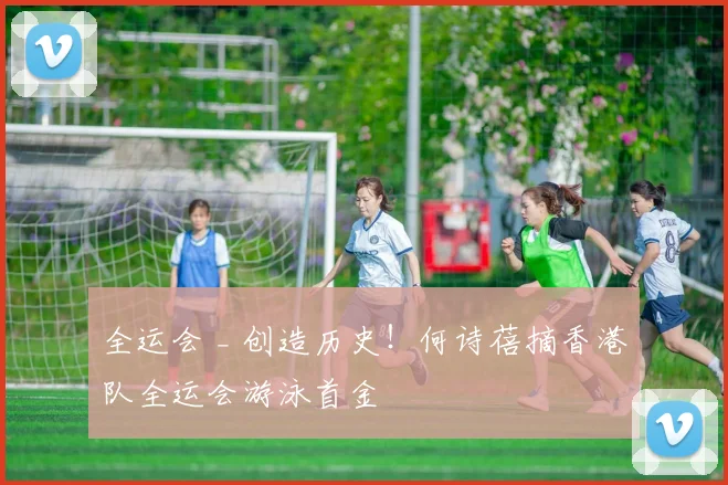 全运会 _ 创造历史！何诗蓓摘香港队全运会游泳首金