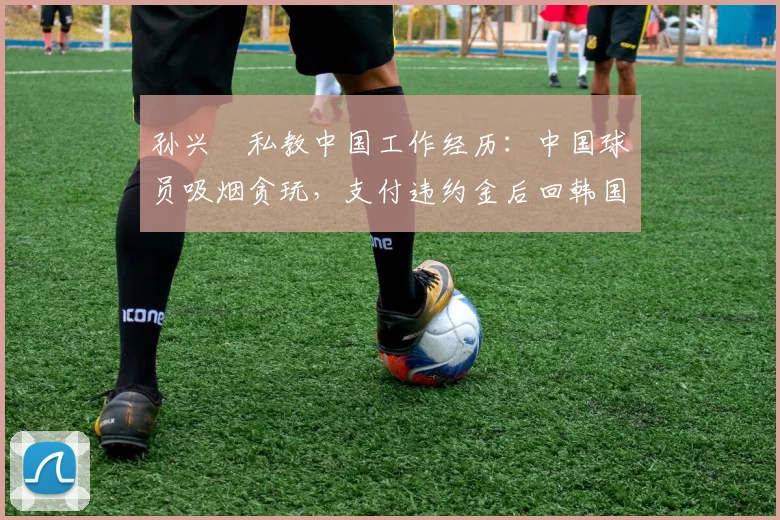 孙兴慜私教中国工作经历：中国球员吸烟贪玩，支付违约金后回韩国