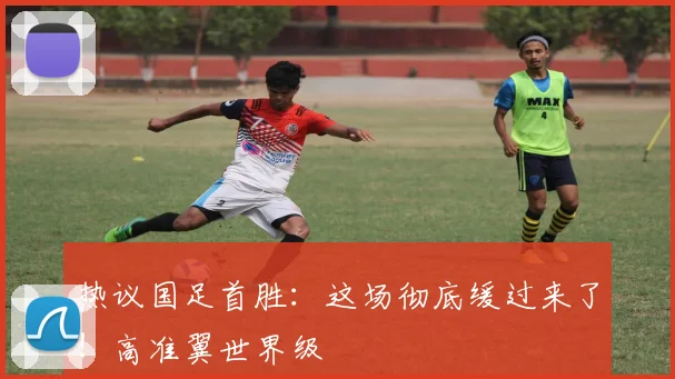 热议国足首胜：这场彻底缓过来了！高准翼世界级