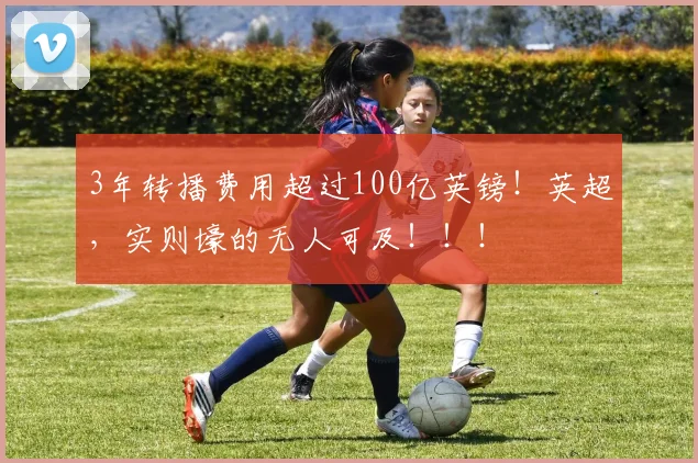 3年转播费用超过100亿英镑！英超，实则壕的无人可及！！！