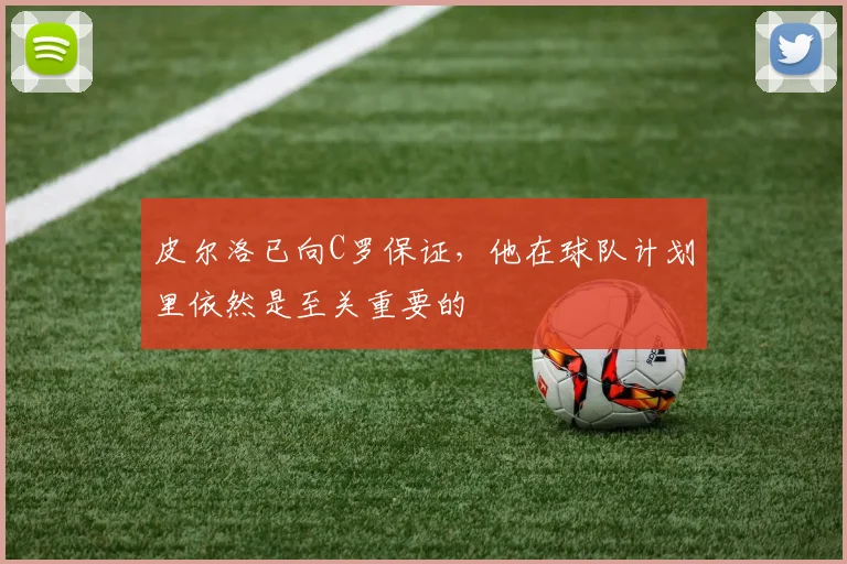 皮尔洛已向C罗保证，他在球队计划里依然是至关重要的