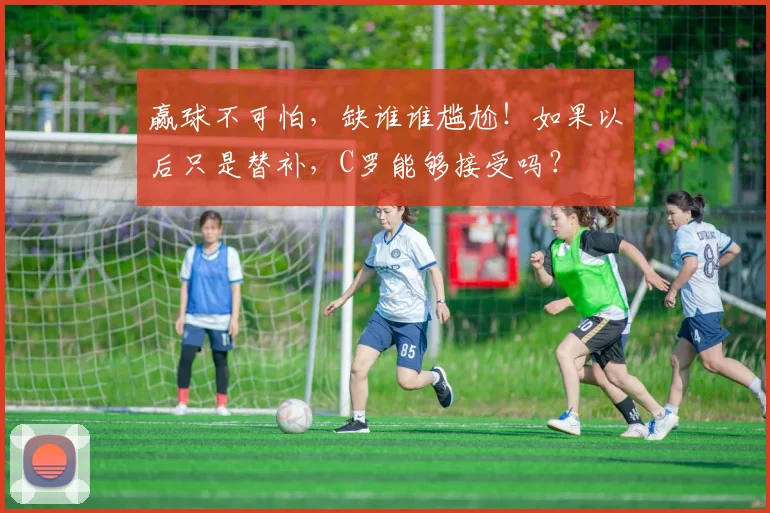 赢球不可怕，缺谁谁尴尬！如果以后只是替补，C罗能够接受吗？