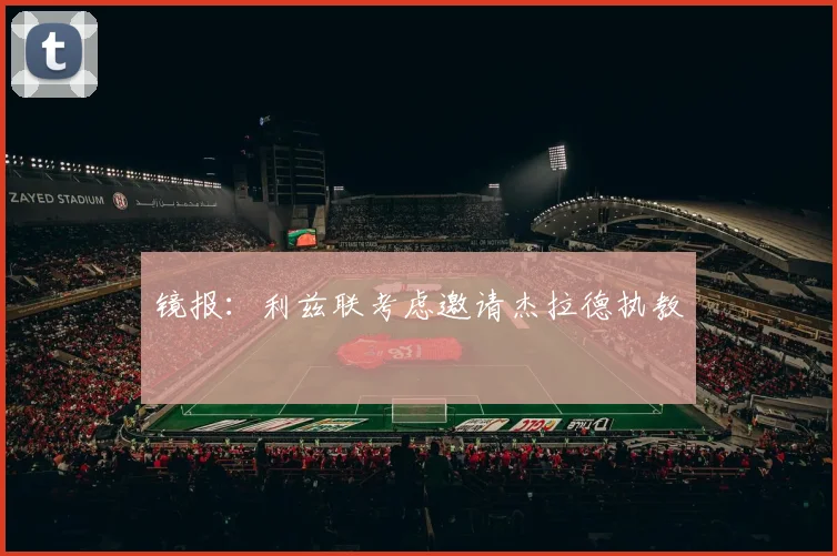 镜报：利兹联考虑邀请杰拉德执教