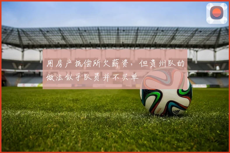 用房产抵偿所欠薪资，但贵州队的做法似乎队员并不买单