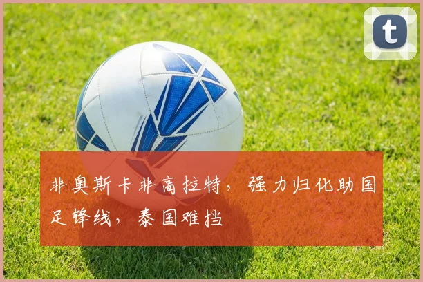 非奥斯卡非高拉特，强力归化助国足锋线，泰国难挡