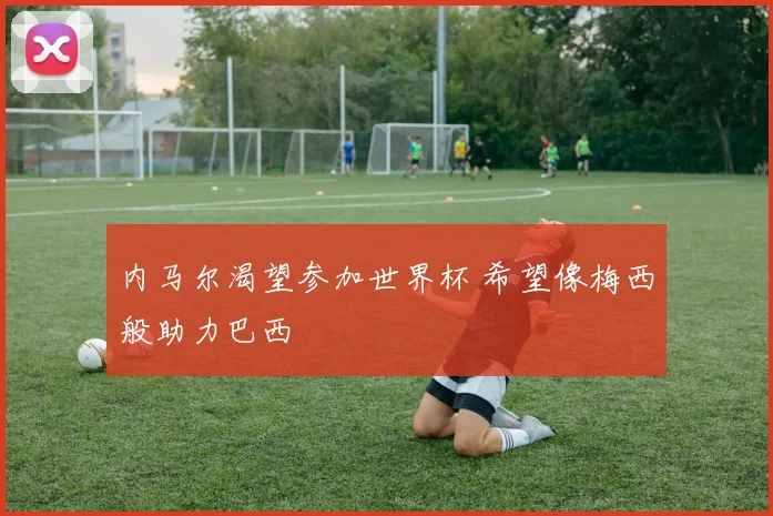 内马尔渴望参加世界杯 希望像梅西般助力巴西