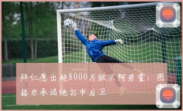拜仁愿出超8000万欧买阿劳霍，图赫尔承诺他打中后卫