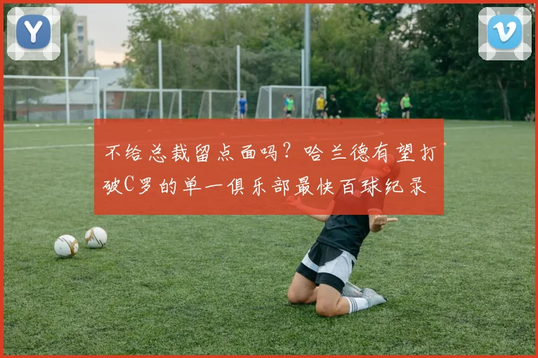 不给总裁留点面吗？哈兰德有望打破C罗的单一俱乐部最快百球纪录