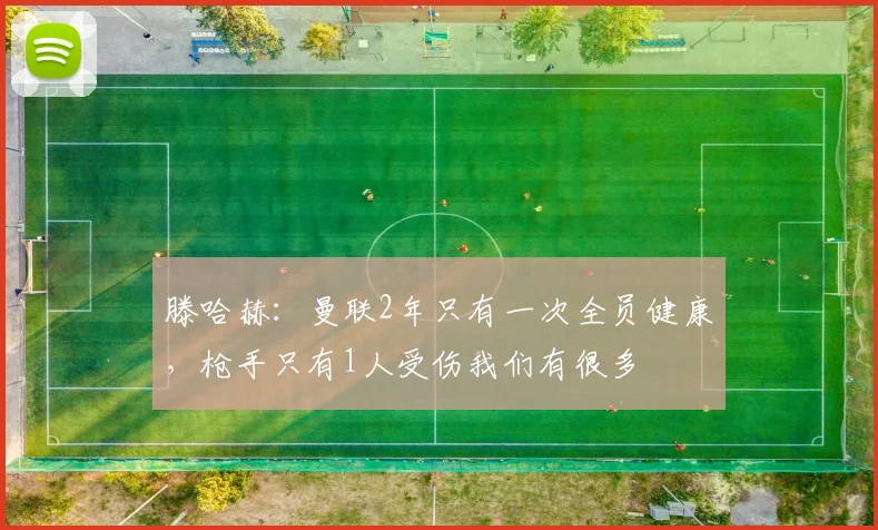 滕哈赫：曼联2年只有一次全员健康，枪手只有1人受伤我们有很多