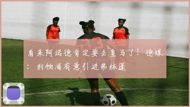 看来阿诺德肯定要去皇马了！德媒：利物浦有意引进弗林蓬