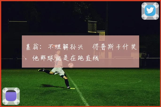 基翁：不理解孙兴慜得普斯卡什奖，他那球就是在跑直线