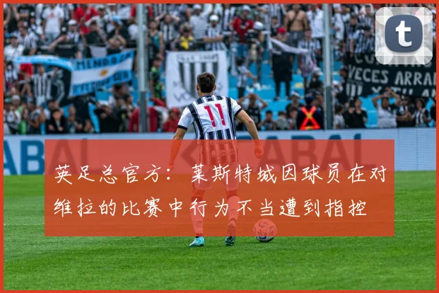 英足总官方：莱斯特城因球员在对维拉的比赛中行为不当遭到指控