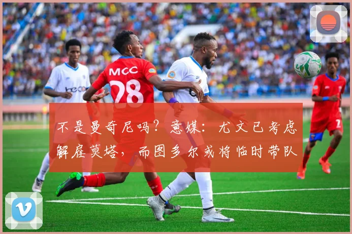 不是曼奇尼吗？意媒：尤文已考虑解雇莫塔，而图多尔或将临时带队