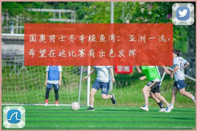 国奥将士齐夸梭鱼湾：亚洲一流，希望在这比赛有出色发挥