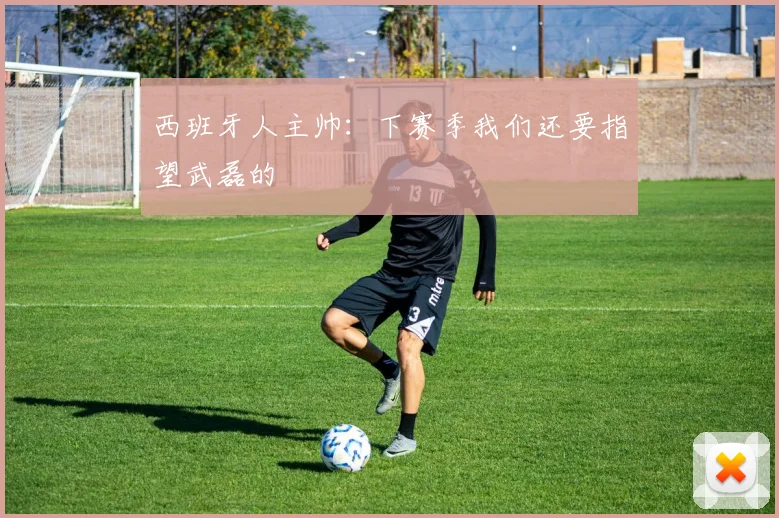 西班牙人主帅：下赛季我们还要指望武磊的