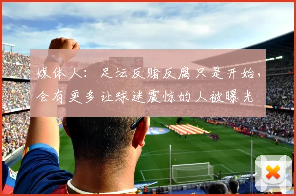 媒体人：足坛反赌反腐只是开始，会有更多让球迷震惊的人被曝光