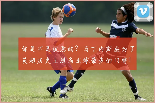你是不是故意的？马丁内斯成为了英超历史上进乌龙球最多的门将！
